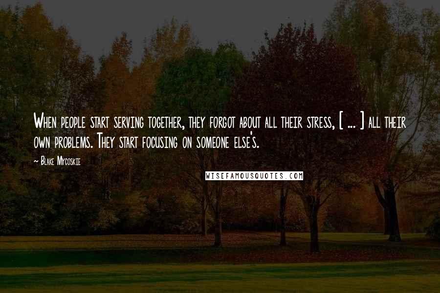 Blake Mycoskie Quotes: When people start serving together, they forgot about all their stress, [ ... ] all their own problems. They start focusing on someone else's.