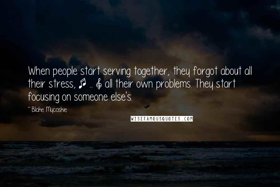 Blake Mycoskie Quotes: When people start serving together, they forgot about all their stress, [ ... ] all their own problems. They start focusing on someone else's.