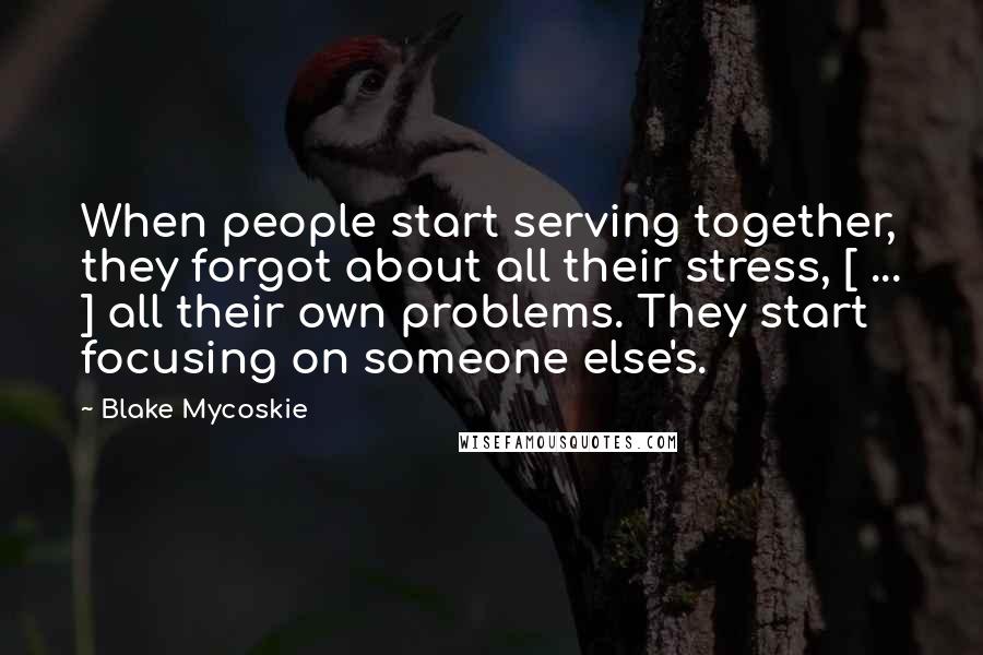 Blake Mycoskie Quotes: When people start serving together, they forgot about all their stress, [ ... ] all their own problems. They start focusing on someone else's.