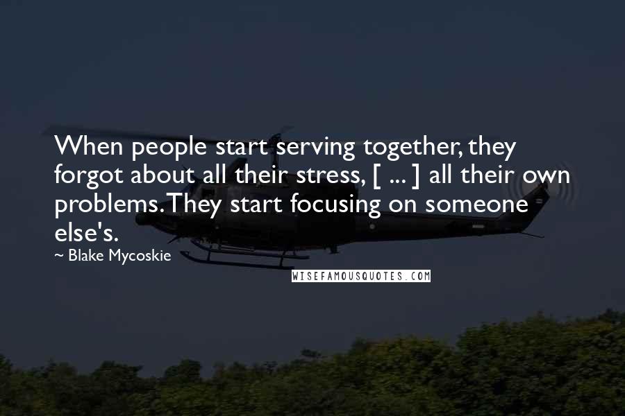 Blake Mycoskie Quotes: When people start serving together, they forgot about all their stress, [ ... ] all their own problems. They start focusing on someone else's.