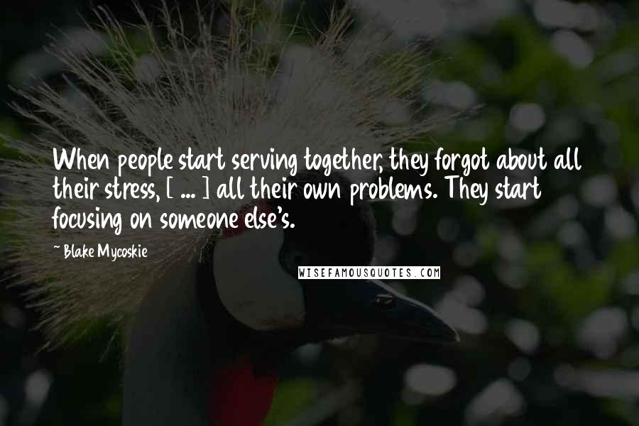 Blake Mycoskie Quotes: When people start serving together, they forgot about all their stress, [ ... ] all their own problems. They start focusing on someone else's.