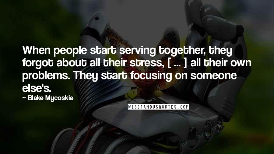 Blake Mycoskie Quotes: When people start serving together, they forgot about all their stress, [ ... ] all their own problems. They start focusing on someone else's.