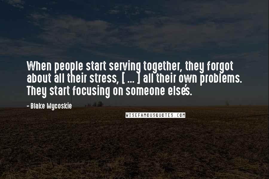 Blake Mycoskie Quotes: When people start serving together, they forgot about all their stress, [ ... ] all their own problems. They start focusing on someone else's.