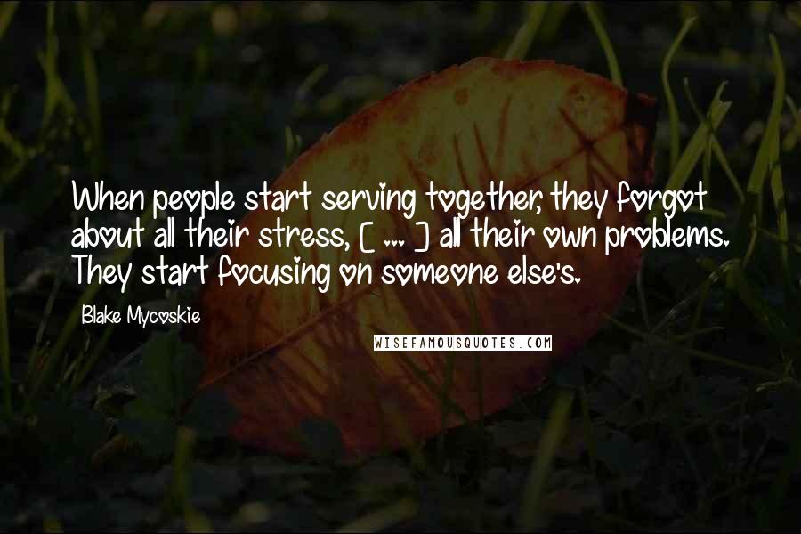 Blake Mycoskie Quotes: When people start serving together, they forgot about all their stress, [ ... ] all their own problems. They start focusing on someone else's.