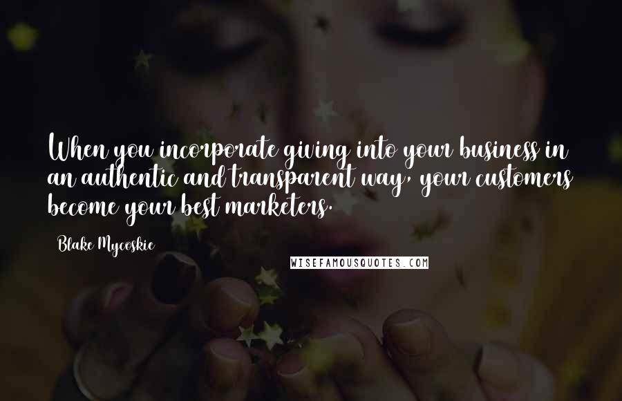 Blake Mycoskie Quotes: When you incorporate giving into your business in an authentic and transparent way, your customers become your best marketers.