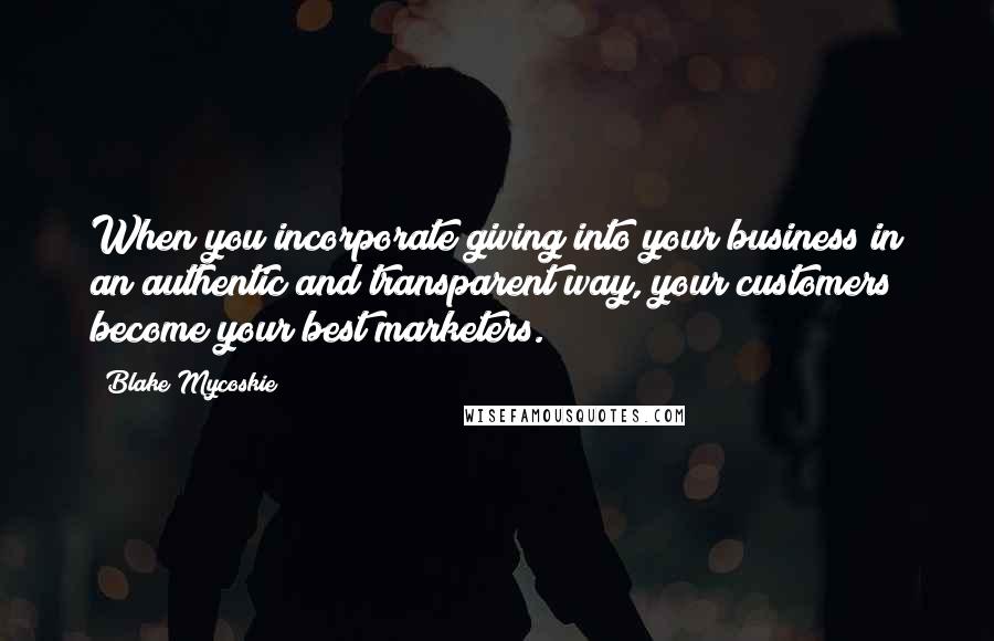 Blake Mycoskie Quotes: When you incorporate giving into your business in an authentic and transparent way, your customers become your best marketers.