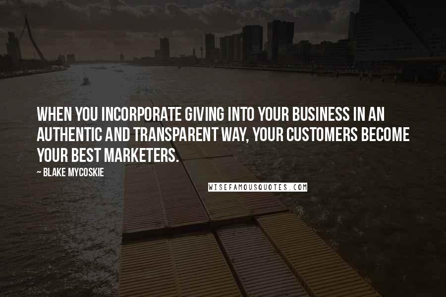 Blake Mycoskie Quotes: When you incorporate giving into your business in an authentic and transparent way, your customers become your best marketers.