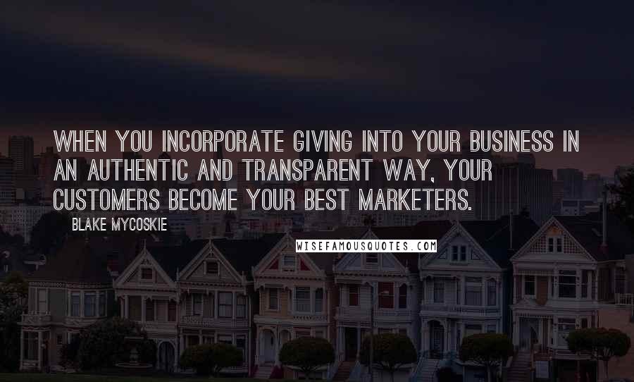 Blake Mycoskie Quotes: When you incorporate giving into your business in an authentic and transparent way, your customers become your best marketers.