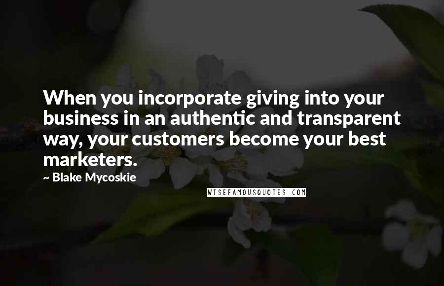 Blake Mycoskie Quotes: When you incorporate giving into your business in an authentic and transparent way, your customers become your best marketers.