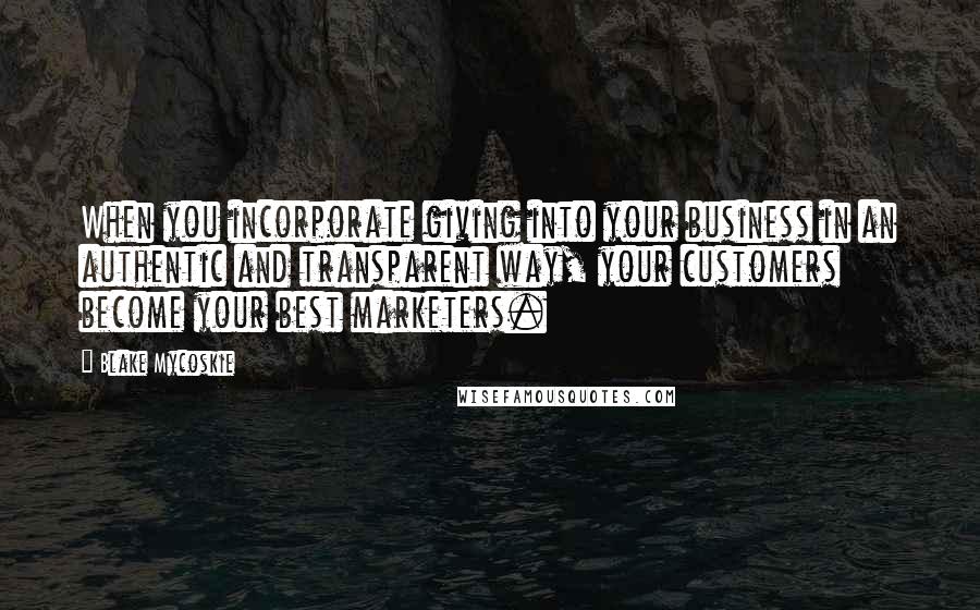 Blake Mycoskie Quotes: When you incorporate giving into your business in an authentic and transparent way, your customers become your best marketers.