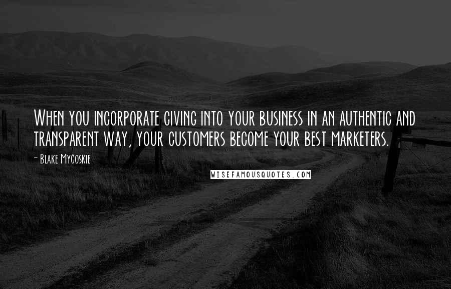Blake Mycoskie Quotes: When you incorporate giving into your business in an authentic and transparent way, your customers become your best marketers.