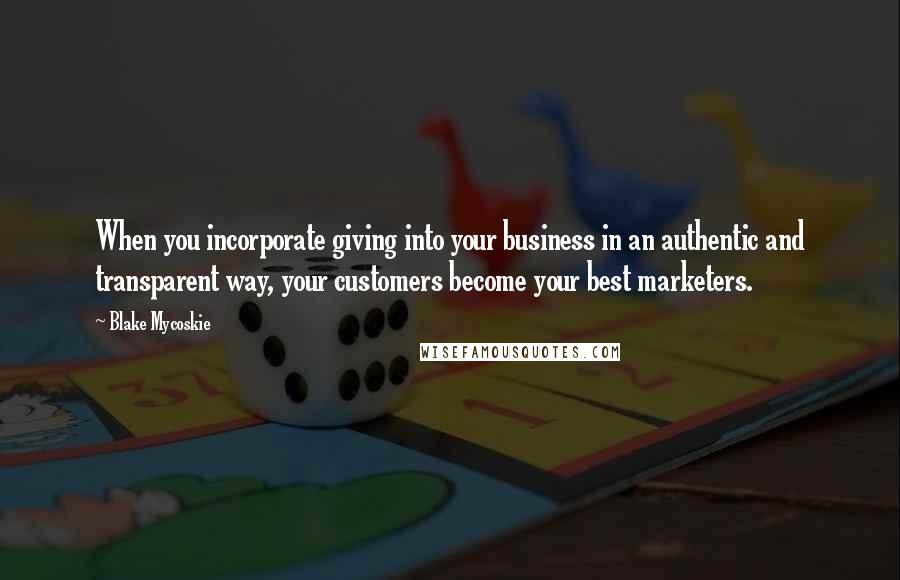 Blake Mycoskie Quotes: When you incorporate giving into your business in an authentic and transparent way, your customers become your best marketers.