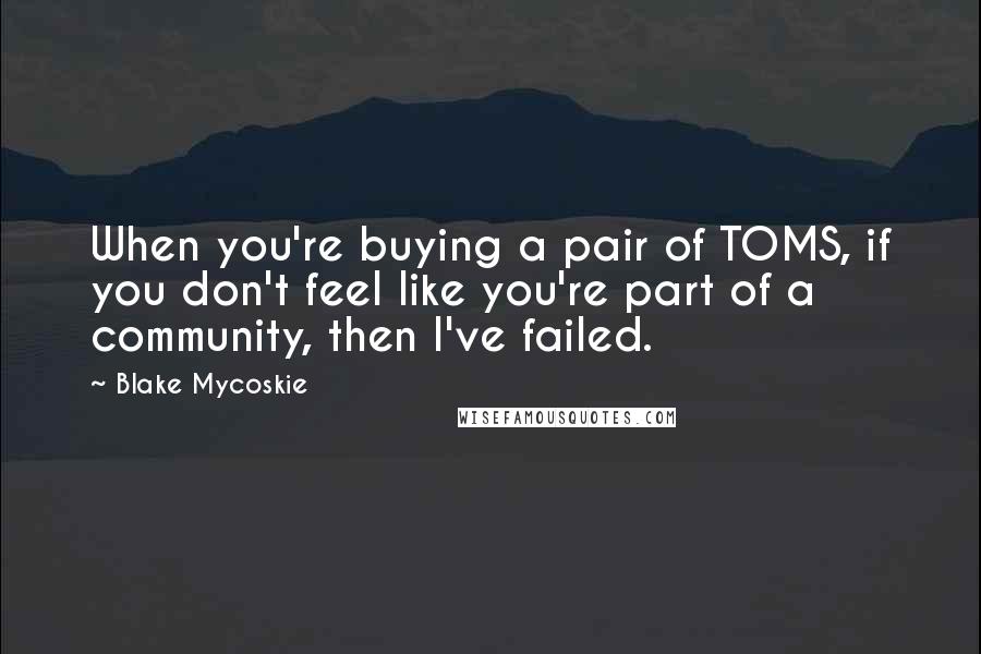 Blake Mycoskie Quotes: When you're buying a pair of TOMS, if you don't feel like you're part of a community, then I've failed.