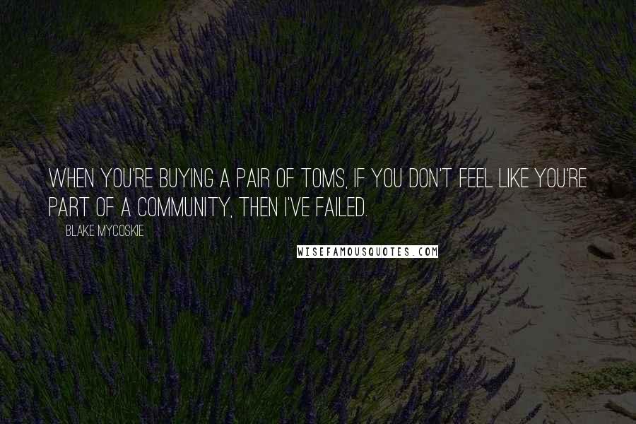 Blake Mycoskie Quotes: When you're buying a pair of TOMS, if you don't feel like you're part of a community, then I've failed.