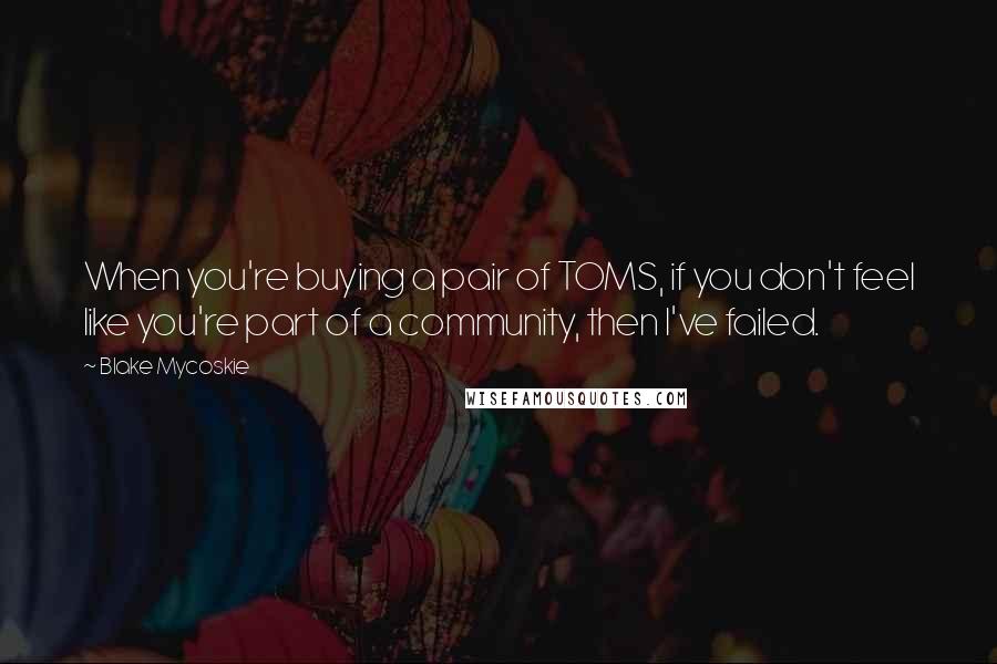 Blake Mycoskie Quotes: When you're buying a pair of TOMS, if you don't feel like you're part of a community, then I've failed.