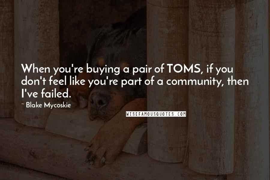 Blake Mycoskie Quotes: When you're buying a pair of TOMS, if you don't feel like you're part of a community, then I've failed.