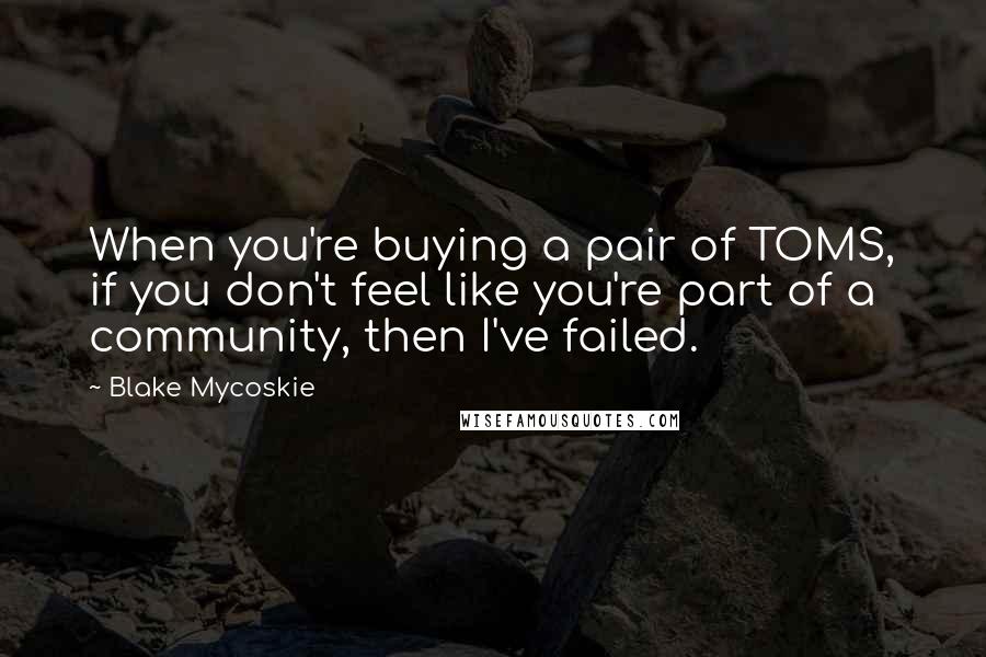 Blake Mycoskie Quotes: When you're buying a pair of TOMS, if you don't feel like you're part of a community, then I've failed.