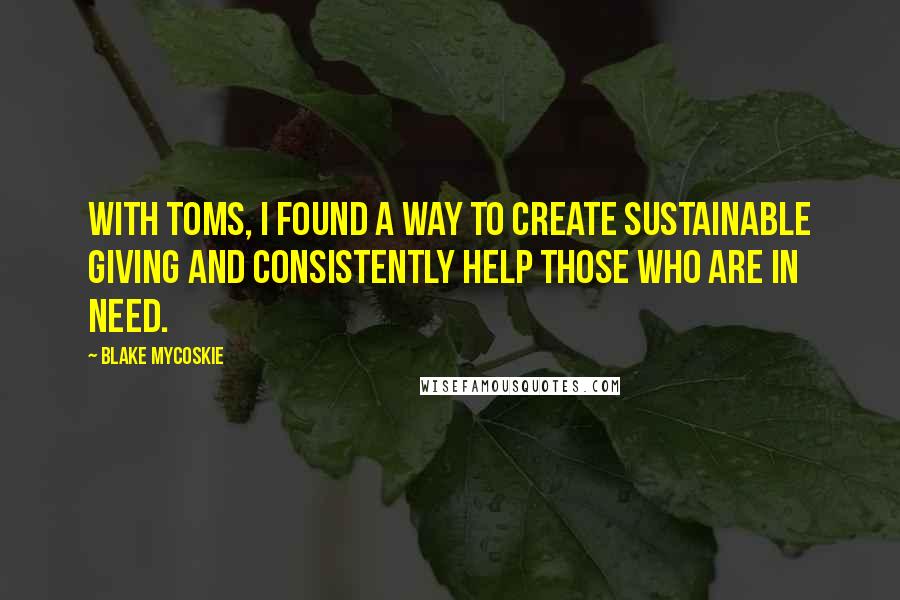 Blake Mycoskie Quotes: With TOMS, I found a way to create sustainable giving and consistently help those who are in need.