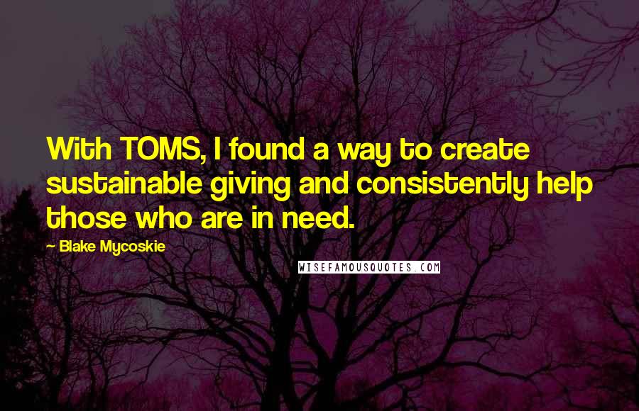Blake Mycoskie Quotes: With TOMS, I found a way to create sustainable giving and consistently help those who are in need.