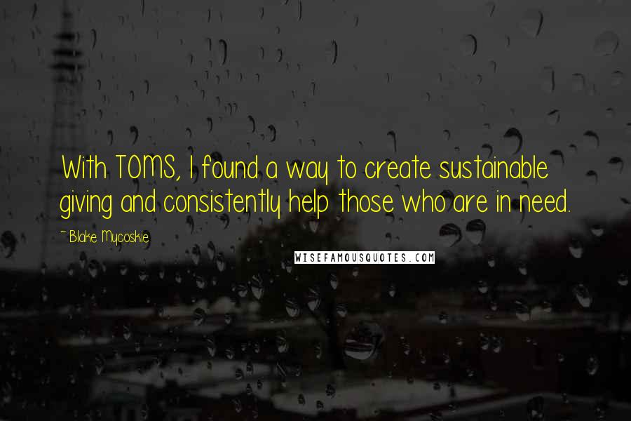 Blake Mycoskie Quotes: With TOMS, I found a way to create sustainable giving and consistently help those who are in need.
