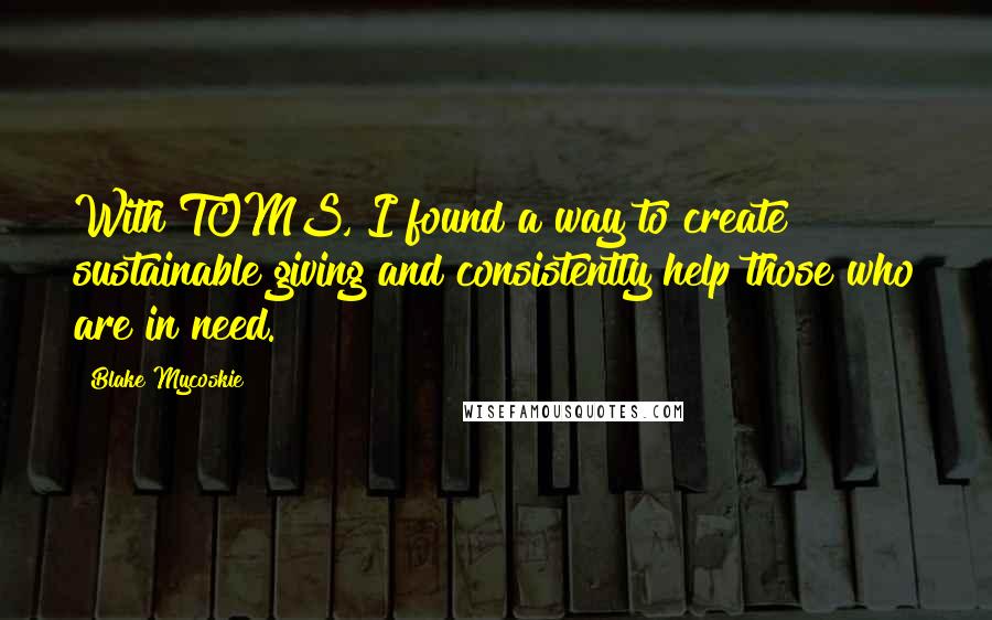 Blake Mycoskie Quotes: With TOMS, I found a way to create sustainable giving and consistently help those who are in need.