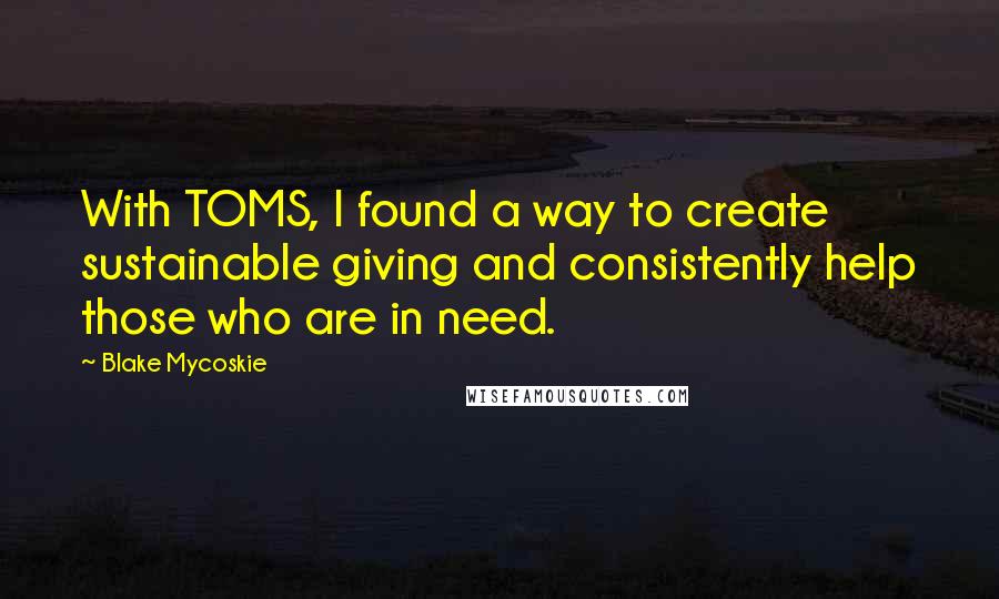 Blake Mycoskie Quotes: With TOMS, I found a way to create sustainable giving and consistently help those who are in need.