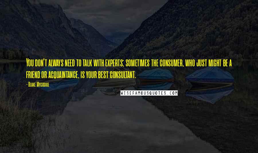 Blake Mycoskie Quotes: You don't always need to talk with experts; sometimes the consumer, who just might be a friend or acquaintance, is your best consultant.