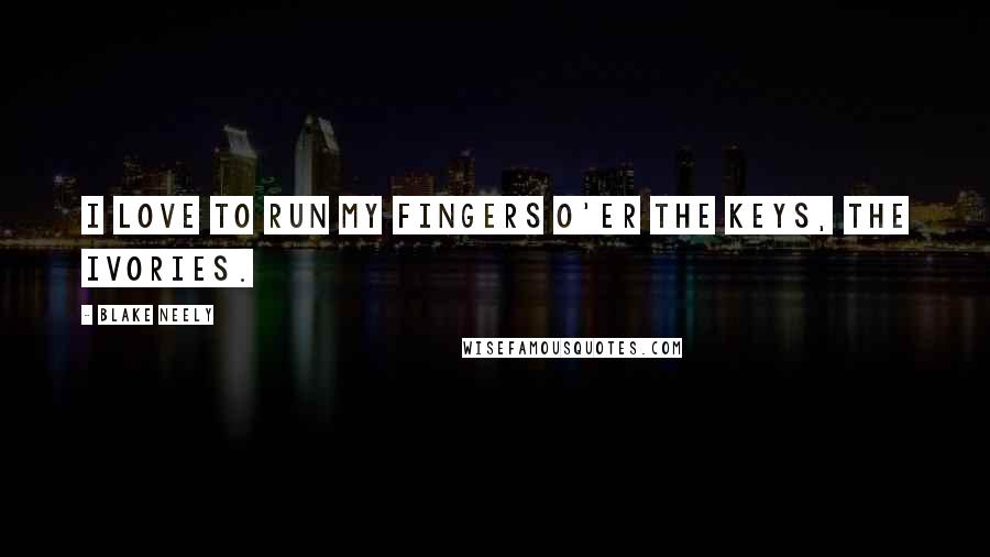 Blake Neely Quotes: I love to run my fingers o'er the keys, the ivories.