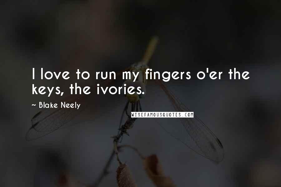 Blake Neely Quotes: I love to run my fingers o'er the keys, the ivories.