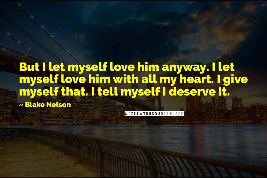 Blake Nelson Quotes: But I let myself love him anyway. I let myself love him with all my heart. I give myself that. I tell myself I deserve it.