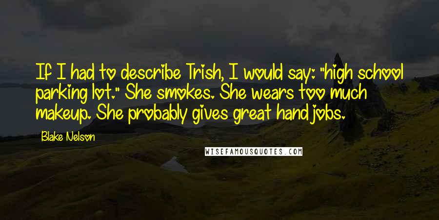 Blake Nelson Quotes: If I had to describe Trish, I would say: "high school parking lot." She smokes. She wears too much makeup. She probably gives great hand jobs.