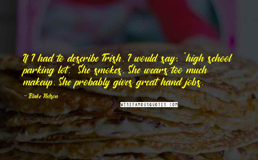 Blake Nelson Quotes: If I had to describe Trish, I would say: "high school parking lot." She smokes. She wears too much makeup. She probably gives great hand jobs.