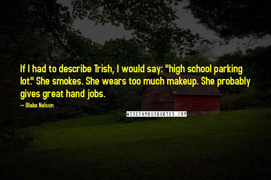 Blake Nelson Quotes: If I had to describe Trish, I would say: "high school parking lot." She smokes. She wears too much makeup. She probably gives great hand jobs.