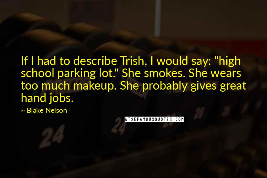 Blake Nelson Quotes: If I had to describe Trish, I would say: "high school parking lot." She smokes. She wears too much makeup. She probably gives great hand jobs.