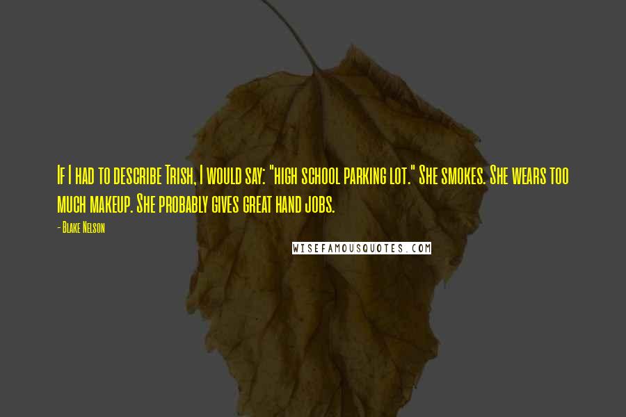 Blake Nelson Quotes: If I had to describe Trish, I would say: "high school parking lot." She smokes. She wears too much makeup. She probably gives great hand jobs.