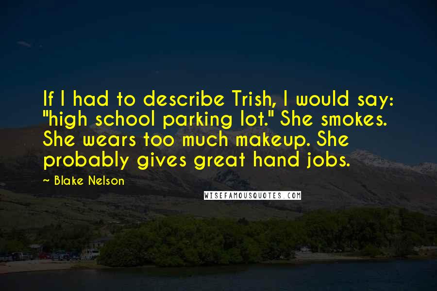 Blake Nelson Quotes: If I had to describe Trish, I would say: "high school parking lot." She smokes. She wears too much makeup. She probably gives great hand jobs.