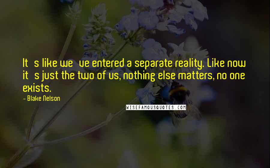 Blake Nelson Quotes: It's like we've entered a separate reality. Like now it's just the two of us, nothing else matters, no one exists.