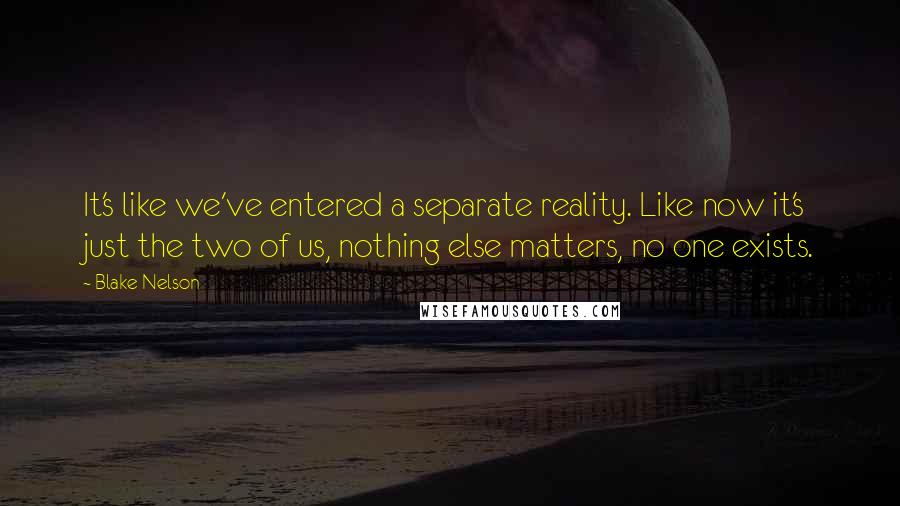 Blake Nelson Quotes: It's like we've entered a separate reality. Like now it's just the two of us, nothing else matters, no one exists.