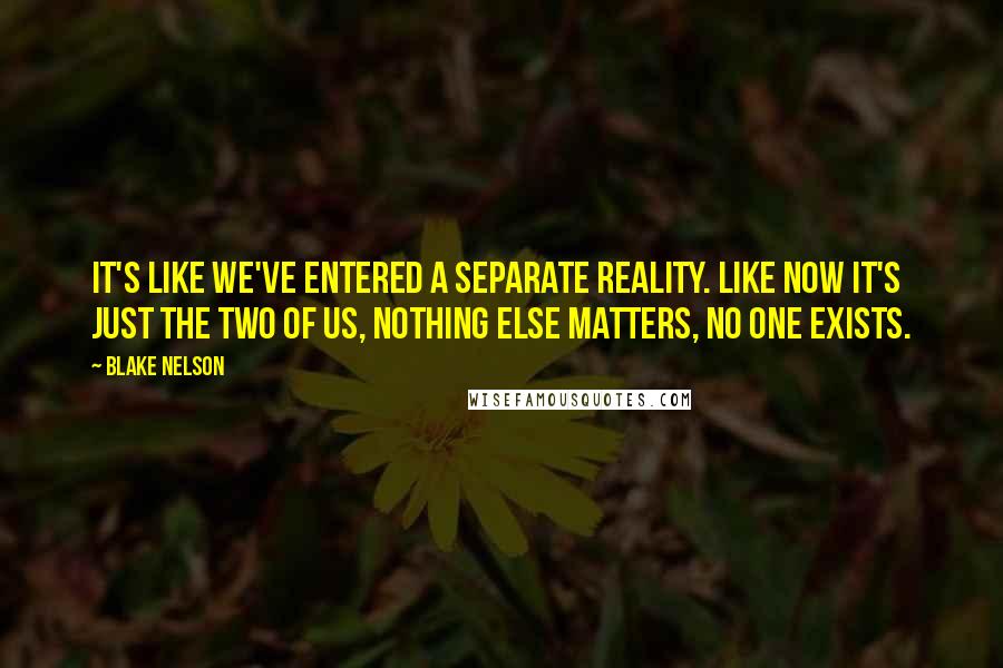 Blake Nelson Quotes: It's like we've entered a separate reality. Like now it's just the two of us, nothing else matters, no one exists.