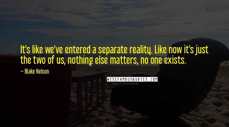 Blake Nelson Quotes: It's like we've entered a separate reality. Like now it's just the two of us, nothing else matters, no one exists.