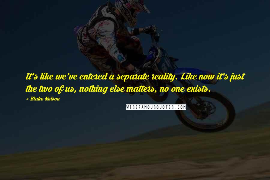 Blake Nelson Quotes: It's like we've entered a separate reality. Like now it's just the two of us, nothing else matters, no one exists.