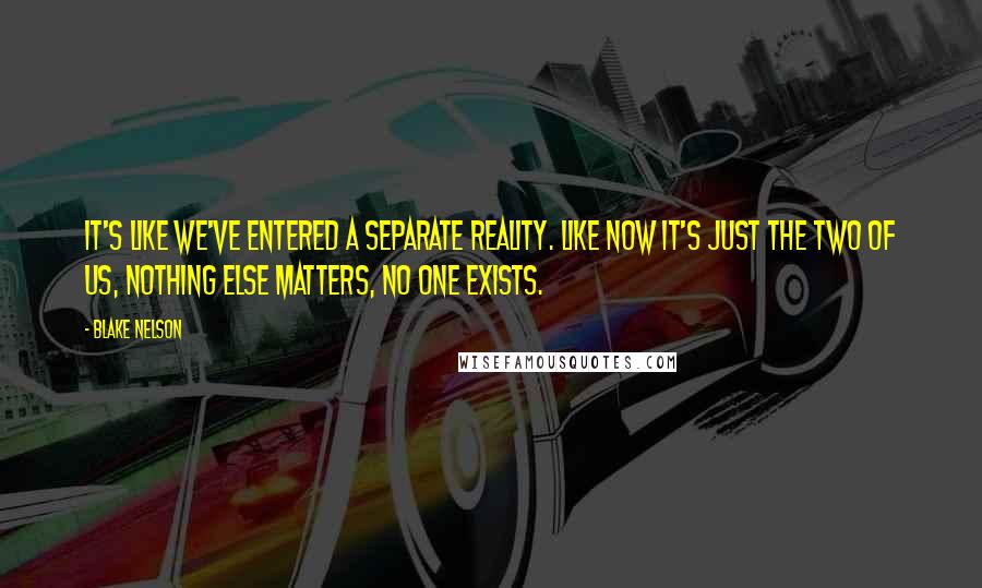 Blake Nelson Quotes: It's like we've entered a separate reality. Like now it's just the two of us, nothing else matters, no one exists.