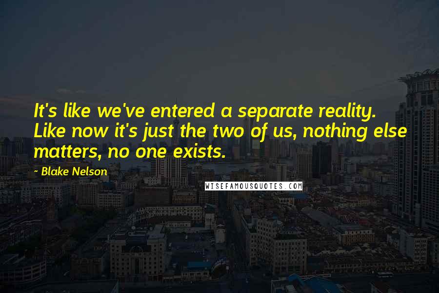 Blake Nelson Quotes: It's like we've entered a separate reality. Like now it's just the two of us, nothing else matters, no one exists.