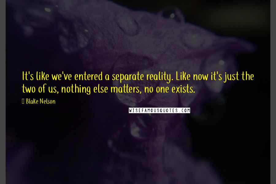 Blake Nelson Quotes: It's like we've entered a separate reality. Like now it's just the two of us, nothing else matters, no one exists.