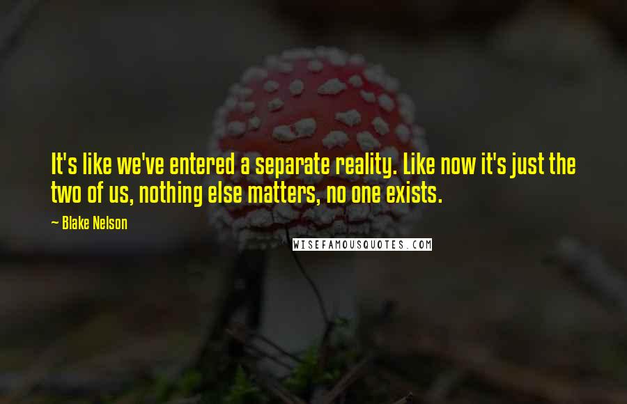 Blake Nelson Quotes: It's like we've entered a separate reality. Like now it's just the two of us, nothing else matters, no one exists.