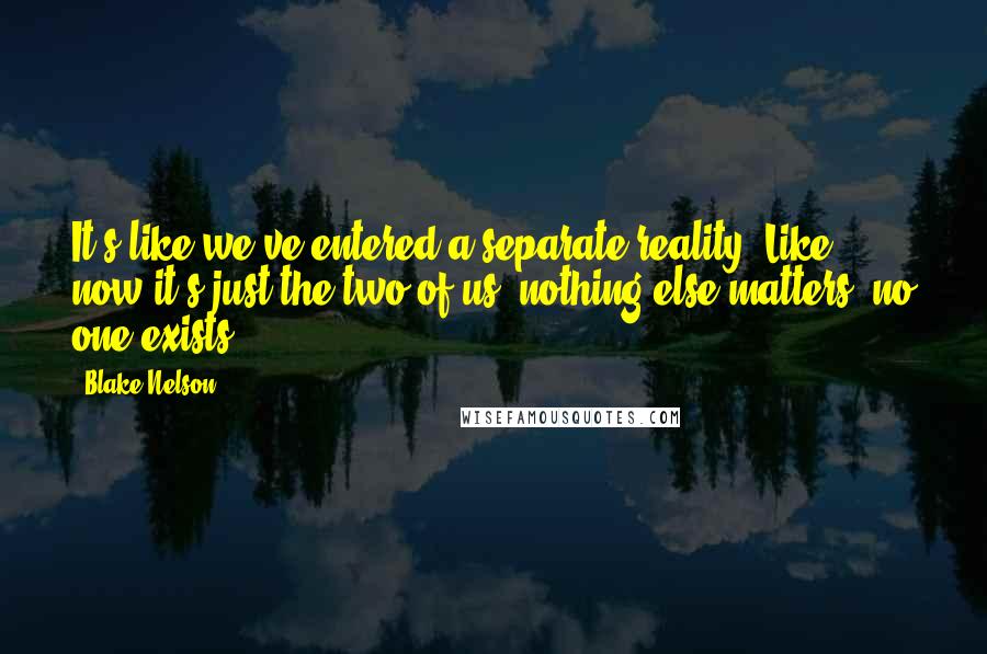 Blake Nelson Quotes: It's like we've entered a separate reality. Like now it's just the two of us, nothing else matters, no one exists.