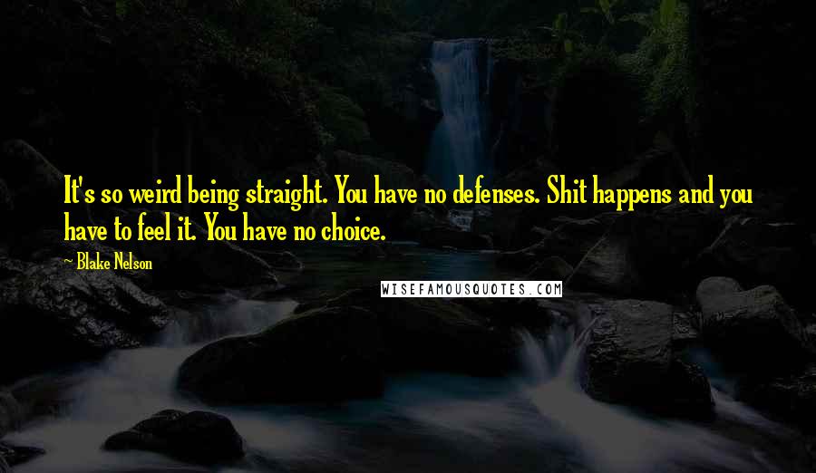 Blake Nelson Quotes: It's so weird being straight. You have no defenses. Shit happens and you have to feel it. You have no choice.