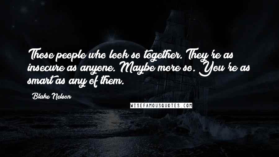 Blake Nelson Quotes: Those people who look so together. They're as insecure as anyone. Maybe more so. You're as smart as any of them.