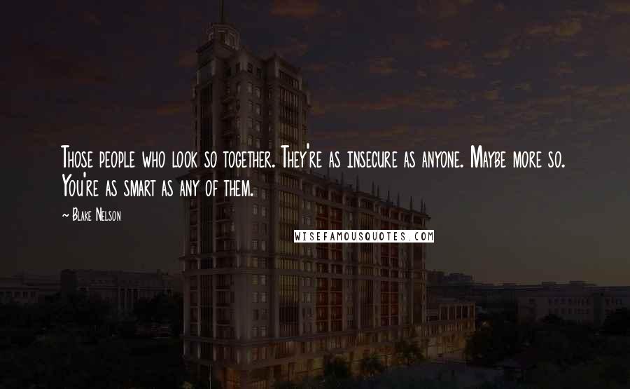 Blake Nelson Quotes: Those people who look so together. They're as insecure as anyone. Maybe more so. You're as smart as any of them.