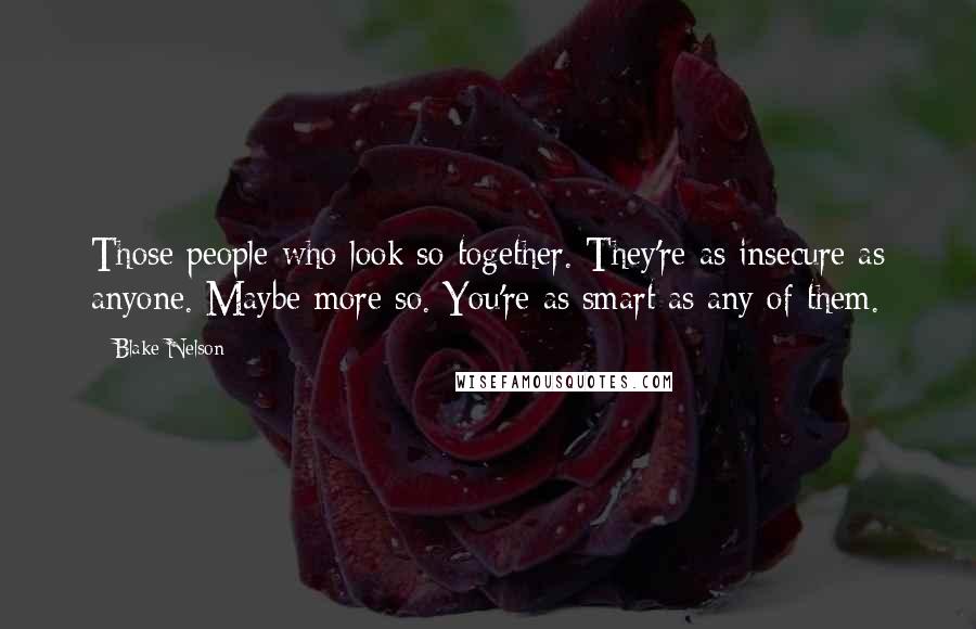 Blake Nelson Quotes: Those people who look so together. They're as insecure as anyone. Maybe more so. You're as smart as any of them.